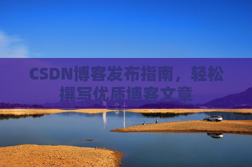 CSDN博客发布指南，轻松撰写优质博客文章